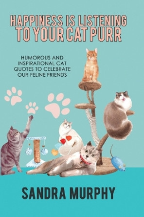 Happiness Is Listening to Your Cat Purr: Humorous and Inspirational Cat Quotes to Celebrate Our Feline Friends by Sandra Murphy 9781949135763