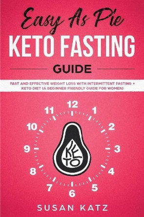 Easy as Pie Keto Fasting Guide: Fast and Effective Weight Loss with Intermittent Fasting + Keto Diet (A Beginner Friendly Guide for Women) by Susan Katz 9781950921133