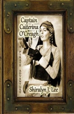 Captain Caiterina O'Creagh: A Pirate Adventure by Shiralyn J Lee 9781508596790