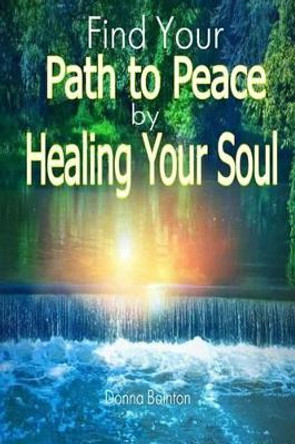 Find Your Path to Peace by Healing Your Soul: Strengthen Your Confidence, Build Self-Esteem and Restore Peace of Mind by Healing Your Soul by Donna Bainton 9781508553694