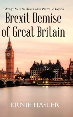 Brexit Demise of Great Britain: Rulers of One of the World's Great Powers Go Haywire by Ernie Hasler 9781955691925