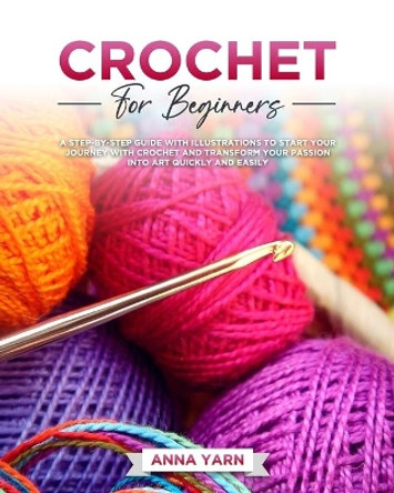 Crochet for Beginners: A Step-By-Step Guide with Illustrations to Start Your Journey with Crochet and Transform Your Passion Into Art Quickly and Easily by Anna Yarn 9798670876773