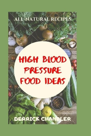 High Blood Pressure Food Ideas: Natural Ways To Lowering Your Blood Pressure by Derrick Chandler 9798671771244