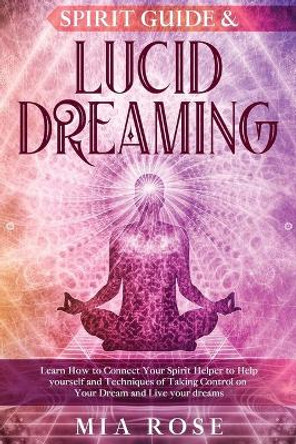 Spirit Guide & Lucid Dreaming: Learn How to Connect Your Spirit Helper to Help yourself and Techniques of Taking Control on Your Dream and Live your dreams by Mia Rose 9781777024390