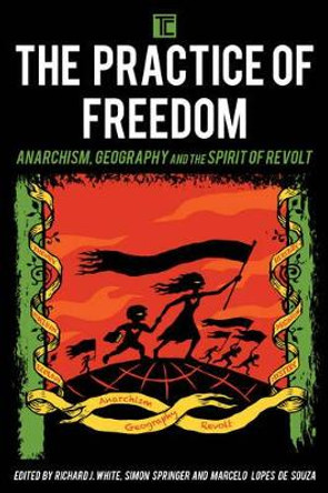 The Practice of Freedom: Anarchism, Geography, and the Spirit of Revolt by Richard J. White 9781783486649