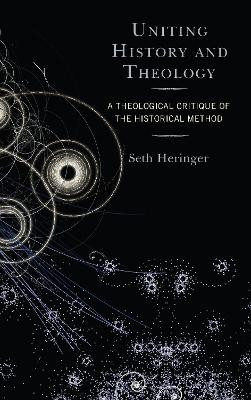 Uniting History and Theology: A Theological Critique of the Historical Method by Seth Heringer 9781978700369
