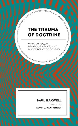 The Trauma of Doctrine: New Calvinism, Religious Abuse, and the Experience of God by Paul Maxwell 9781978704251