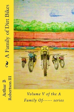 A Family of Dirt Bikes: Volume five of the series: A Family Of------ by Arthur B Robertson III 9781725147218
