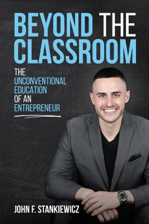 Beyond the Classroom: The Unconventional Education of an Entrepreneur by John F Stankiewicz 9781734648003