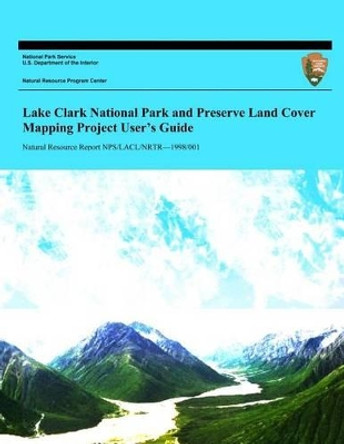 Lake Clark National Park and Preserve Land Cover Mapping Project User's Guide by National Park Service 9781492398912