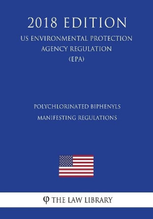 Polychlorinated Biphenyls Manifesting Regulations (Us Environmental Protection Agency Regulation) (Epa) (2018 Edition) by The Law Library 9781726431125