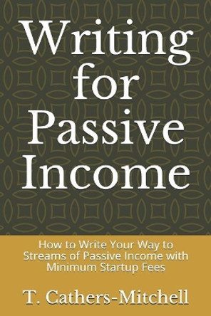 Writing for Passive Income: How to Write Your Way to Streams of Passive Income with Minimum Startup Fees by T Cathers-Mitchell 9781797884325