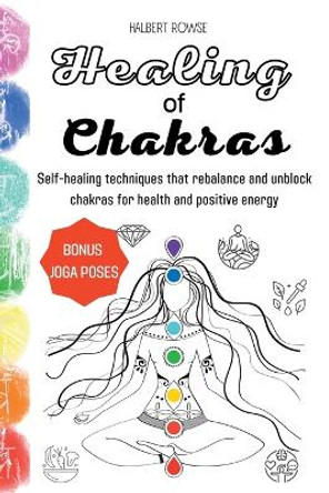 Healing of Chakras: Self-healing techniques that rebalance and unblock chakras for health and positive energy by Halbert Rowse 9781804317693