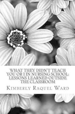 What They Didn't Teach You or I In Nursing School: : Lessons Learned Outside the Classroom by Kimberly Raquel Ward 9781492700500