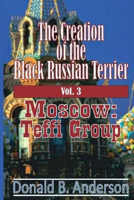 The Creation of the Black Russian Terrier: Moscow: Teffi Group by Donald B Anderson 9781927058541