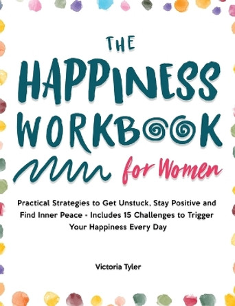 The Happiness Workbook for Women: Practical Strategies to Get Unstuck, Stay Positive and Find Inner Peace - Includes 15 Challenges to Trigger Your Happiness Every Day by Victoria Tyler 9781914909375