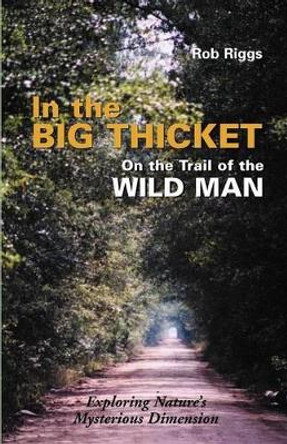 In the Big Thicket on the Trail of the Wild Man: Exploring Nature's Mysterious Dimension by Rob Riggs 9781931044264