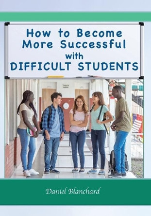 How to Become More Successful with DIFFICULT STUDENTS by Daniel Blanchard 9781935258575