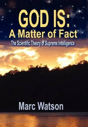 God Is: A Matter of Fact - The Scientific Theory of Supreme Intelligence by Marc Alan Watson 9781936883011