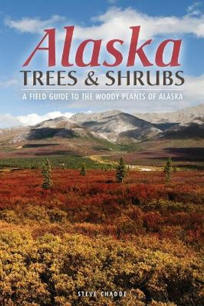 Alaska Trees and Shrubs: A Field Guide to the Woody Plants of Alaska by Steve W Chadde 9781951682170