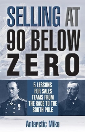 Selling at 90 Below Zero: 5 Lessons for Sales Teams from the Race to the South Pole by Antarctic Mike 9781941870952