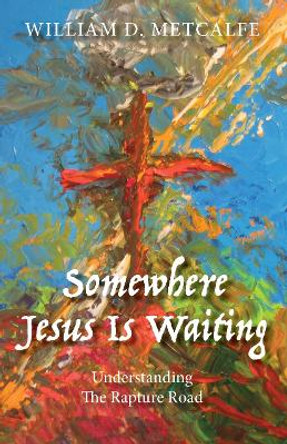 Somewhere Jesus Is Waiting: UNDERSTANDING THE RAPTURE ROAD by William D. Metcalfe 9781942587873