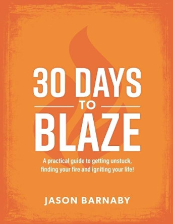 30 Days to Blaze: A practical guide to getting unstuck, finding your fire and igniting your life! by Jason Barnaby 9781729845110