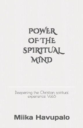 Power of the Spiritual Mind: Deepening the Christian Spiritual Experience Vol.6 by Miika Havupalo 9781729181201