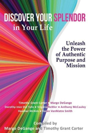 Discover Your Splendor in Your Life: Unleash the Power of Authentic Purpose and Mission by Timothy Grant Carter 9781940278148