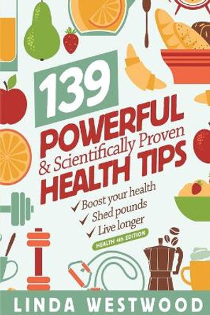 Health (4th Edition): 139 POWERFUL & Scientifically PROVEN Health Tips to Boost Your Health, Shed Pounds & Live Longer! by Linda Westwood 9781925997101