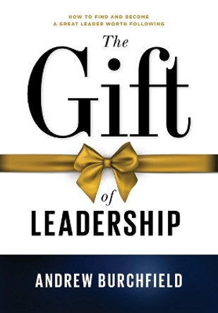 The Gift of Leadership: How To Find and Become A Great Leader Worth Following by Andrew Burchfield 9781737664147