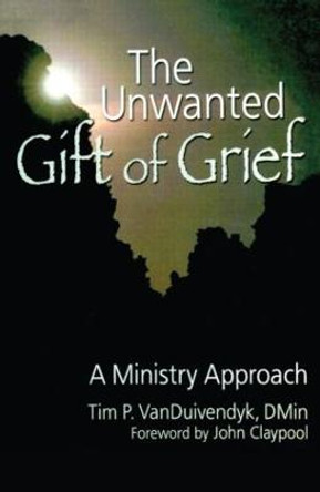 The Unwanted Gift of Grief: A Ministry Approach by Tim P. VanDuivendyk