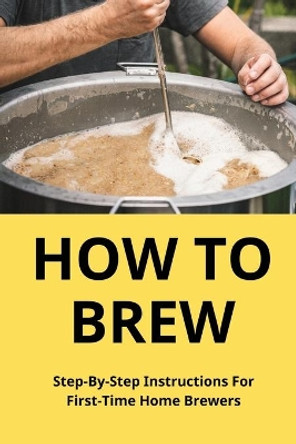 How To Brew: Step-By-Step Instructions For First-Time Home Brewers: Homemade Beer by Sergio Teague 9798501972643