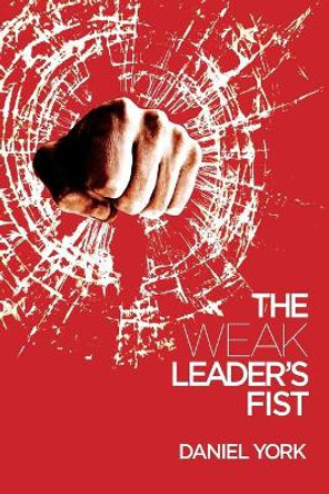 The Weak Leader's Fist: 6 Nonessential Elements Every Leader Must Unmaster by Daniel York 9781946250728
