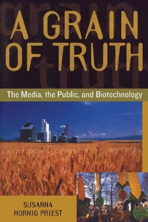 A Grain of Truth: The Media, the Public, and Biotechnology by Susanna Hornig Priest 9780742509481