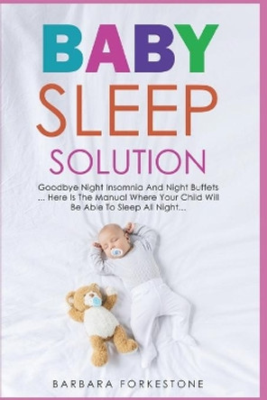 Baby Sleep Solution: Goodbye Night Insomnia and Night Buffets - Here Is the Manual Where Your Child Will Be Able to Sleep All Night by Barbara Forkestone 9781711285467