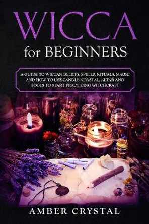 Wicca for Beginners: A Guide to Wiccan Beliefs, Spells, Rituals, Magic and How to Use Candle, Crystal, Altar and Tools to Start Practicing Witchcraft by Amber Crystal 9781690806066