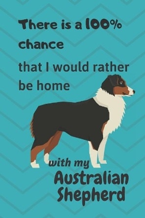 There is a 100% chance that I would rather be home with my Australian Shepherd: For Australian Shepherd lovers by Wowpooch Blog 9781711818672
