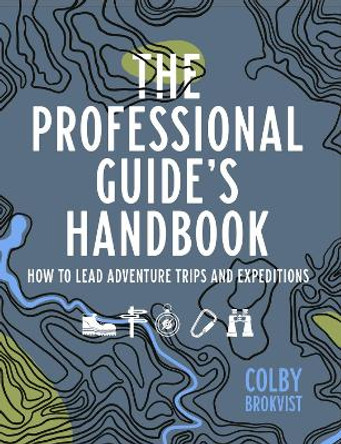 The Professional Guide's Handbook: How to Lead Adventure Travel Trips and Expeditions by Colby Brokvist 9781682753248