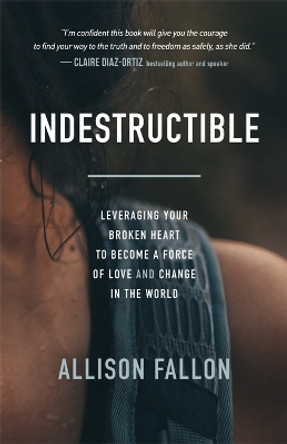 Indestructible: Leveraging Your Broken Heart to Become a Force of Love & Change in the World by Allison Fallon 9781683509752