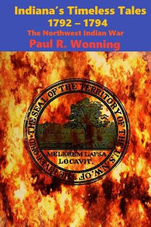 Indiana's Timeless Tales - 1792 - 1794: The Northwest Indian War by Paul Wonning 9781693766244