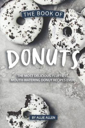 The Book of Donuts: The Most Delicious, Fluffiest, Mouth-Watering Donut Recipes Ever! by Allie Allen 9781694879981