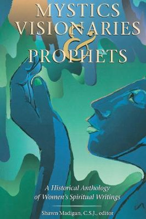 Mystics, Visionaries and Prophets: A Historical Anthology of Women's Spiritual Writings by Shawn Madigan