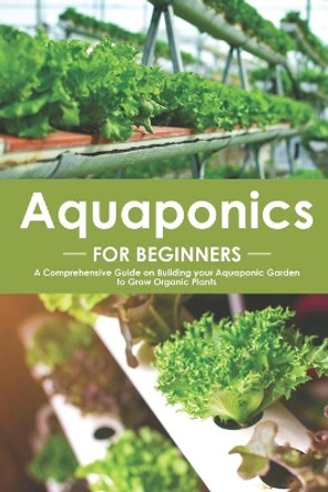 Aquaponics for Beginners: A Comprehensive Guide on Building your Aquaponic Garden to Grow Organic Plants by Angel Burns 9781700435859