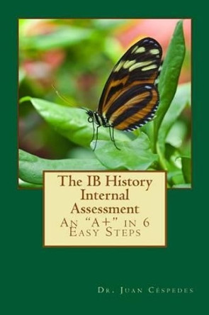 The IB History Internal Assessment: An &quot;A+&quot; in 6 Easy Steps by Ph D Juan R Cespedes 9781491005989