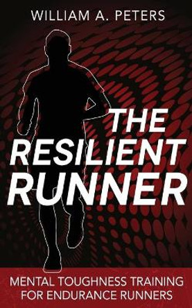 The Resilient Runner: Mental Toughness Training for Endurance Runners by William a Peters 9781500337254