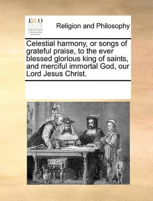 Celestial Harmony, or Songs of Grateful Praise, to the Ever Blessed Glorious King of Saints, and Merciful Immortal God, Our Lord Jesus Christ by Multiple Contributors 9781170274354