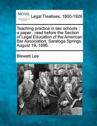 Teaching Practice in Law Schools: A Paper: Read Before the Section of Legal Education of the American Bar Association, Saratoga Springs, August 19, 1896. by Blewett Lee 9781240004874