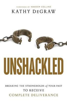 Unshackled: Breaking the Strongholds of Your Past to Receive Complete Deliverance by Kathy DeGraw