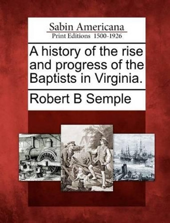 A History of the Rise and Progress of the Baptists in Virginia. by Robert Baylor Semple 9781275763432